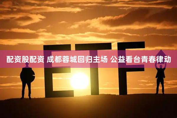 配资股配资 成都蓉城回归主场 公益看台青春律动