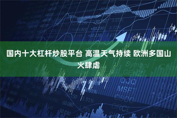 国内十大杠杆炒股平台 高温天气持续 欧洲多国山火肆虐