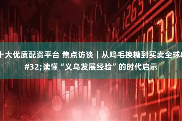 十大优质配资平台 焦点访谈｜从鸡毛换糖到买卖全球 读懂“义乌发展经验”的时代启示