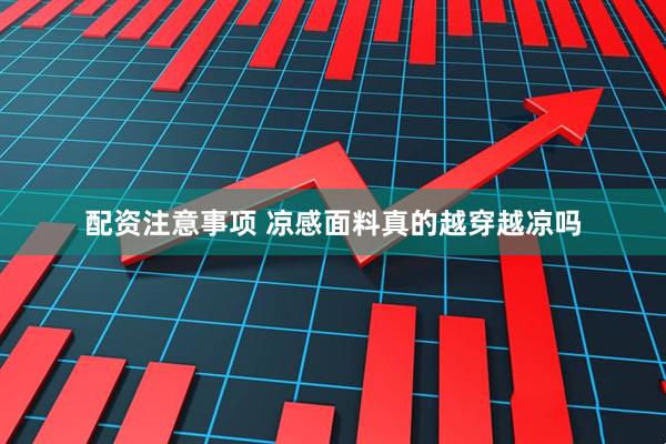 配资注意事项 凉感面料真的越穿越凉吗