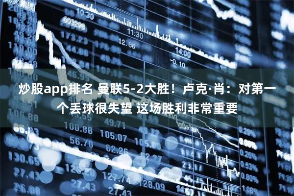 炒股app排名 曼联5-2大胜！卢克·肖：对第一个丢球很失望 这场胜利非常重要