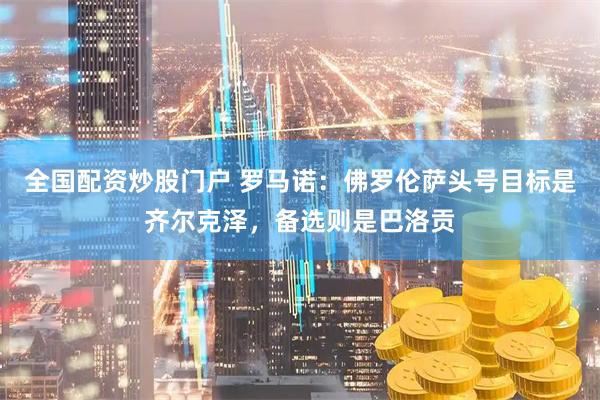 全国配资炒股门户 罗马诺：佛罗伦萨头号目标是齐尔克泽，备选则是巴洛贡