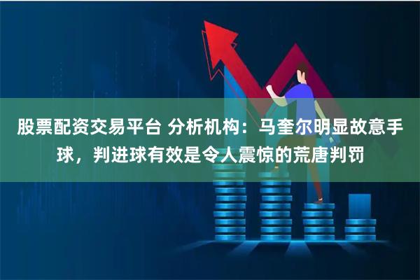 股票配资交易平台 分析机构：马奎尔明显故意手球，判进球有效是令人震惊的荒唐判罚