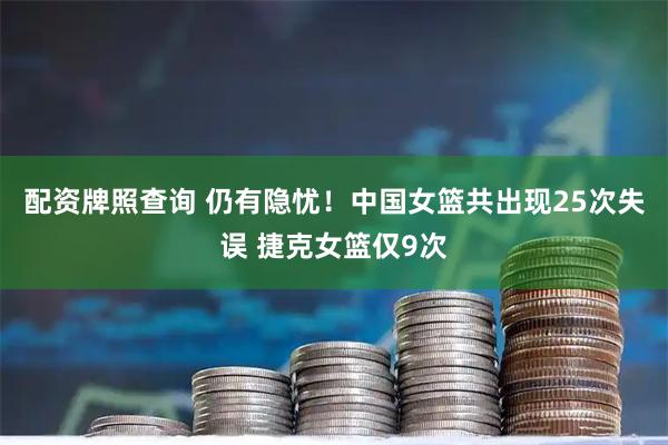 配资牌照查询 仍有隐忧！中国女篮共出现25次失误 捷克女篮仅9次