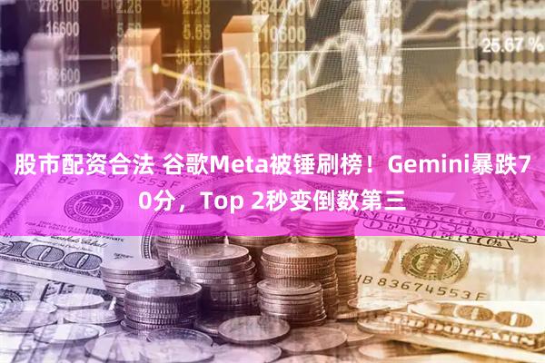 股市配资合法 谷歌Meta被锤刷榜！Gemini暴跌70分，Top 2秒变倒数第三