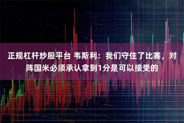 正规杠杆炒股平台 韦斯利：我们守住了比赛，对阵国米必须承认拿到1分是可以接受的