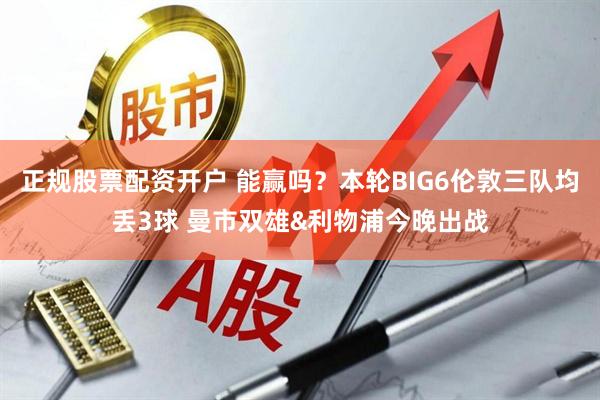 正规股票配资开户 能赢吗？本轮BIG6伦敦三队均丢3球 曼市双雄&利物浦今晚出战